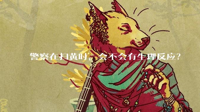 警察在扫黄时，会不会有生理反应？